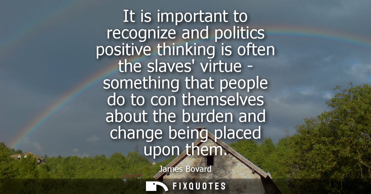 It is important to recognize and politics positive thinking is often the slaves virtue - something that people do to con