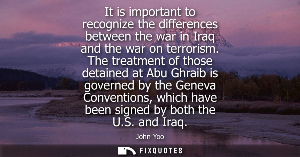 It is important to recognize the differences between the war in Iraq and the war on terrorism. The treatment of those de