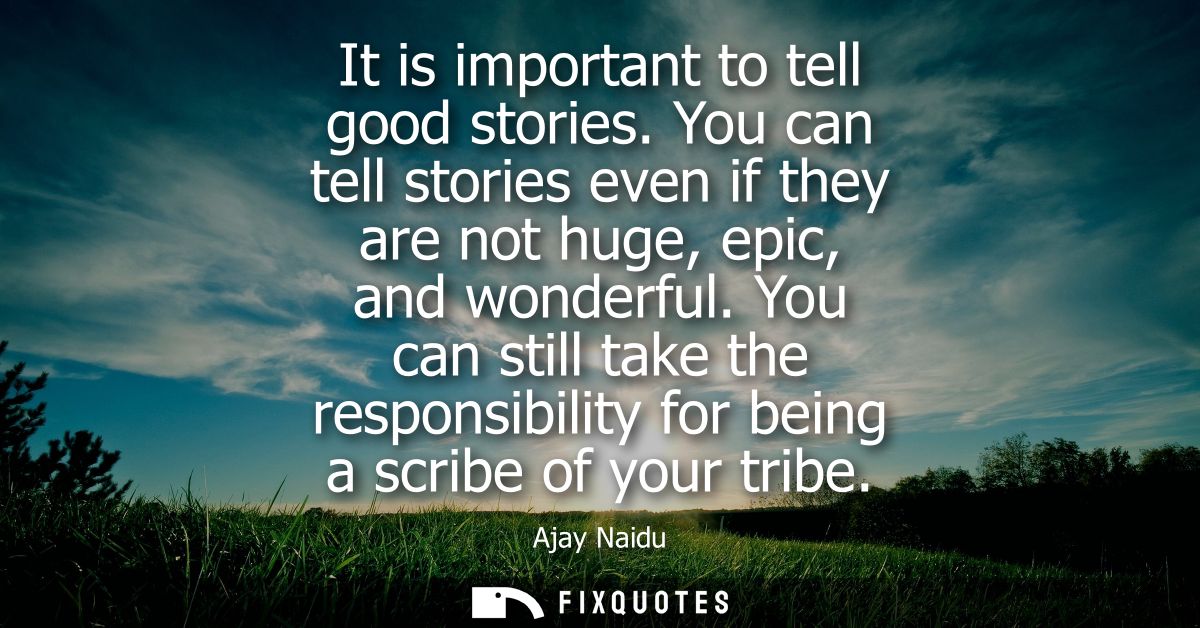 It is important to tell good stories. You can tell stories even if they are not huge, epic, and wonderful.
