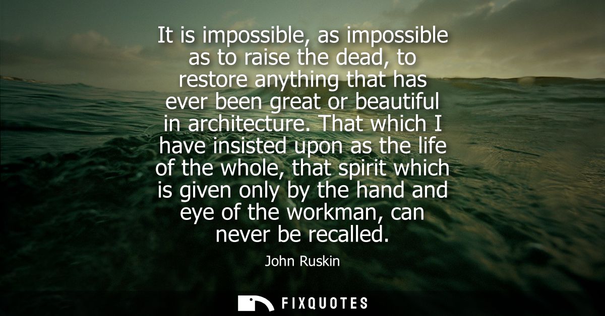 It is impossible, as impossible as to raise the dead, to restore anything that has ever been great or beautiful in archi