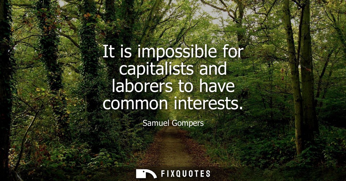 It is impossible for capitalists and laborers to have common interests