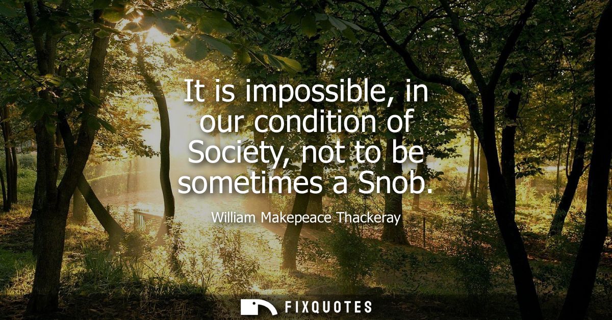 It is impossible, in our condition of Society, not to be sometimes a Snob