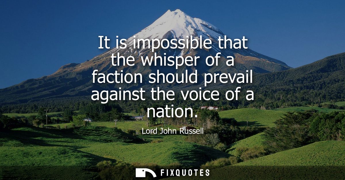 It is impossible that the whisper of a faction should prevail against the voice of a nation
