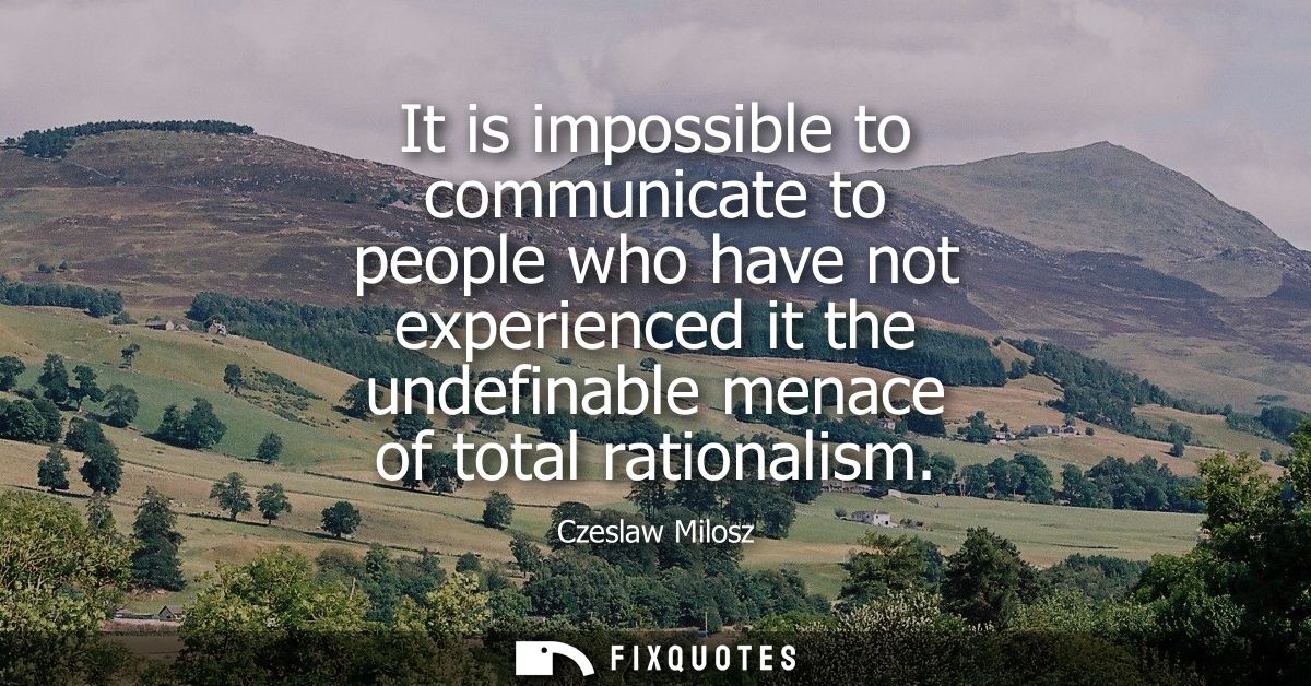 It is impossible to communicate to people who have not experienced it the undefinable menace of total rationalism