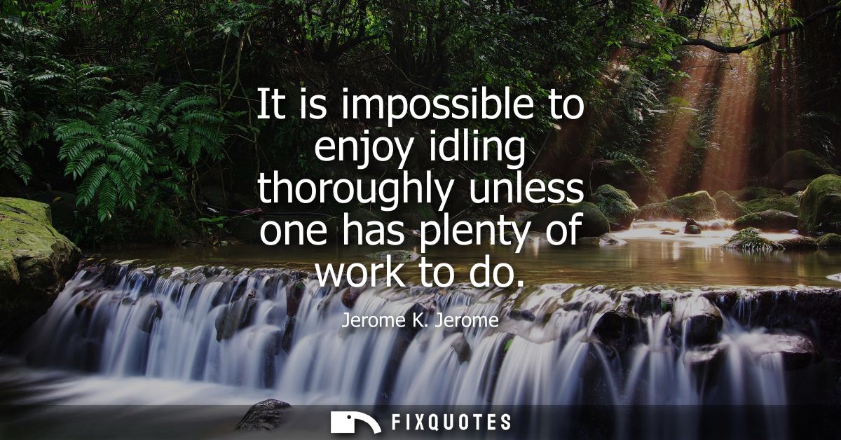 It is impossible to enjoy idling thoroughly unless one has plenty of work to do