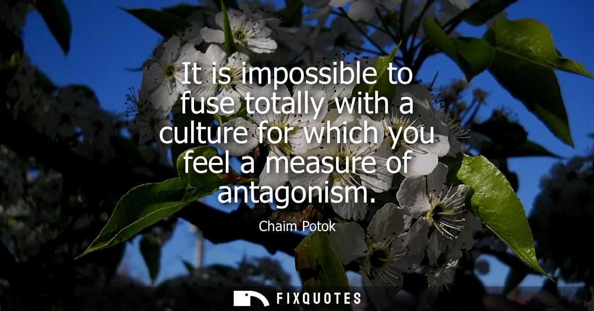 It is impossible to fuse totally with a culture for which you feel a measure of antagonism