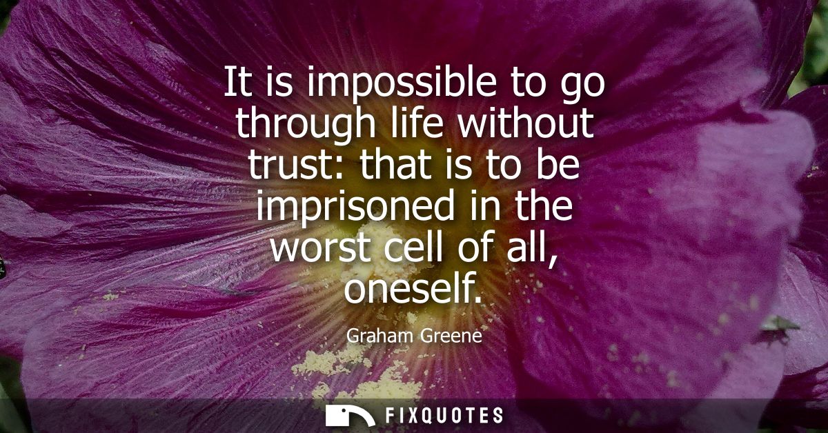 It is impossible to go through life without trust: that is to be imprisoned in the worst cell of all, oneself