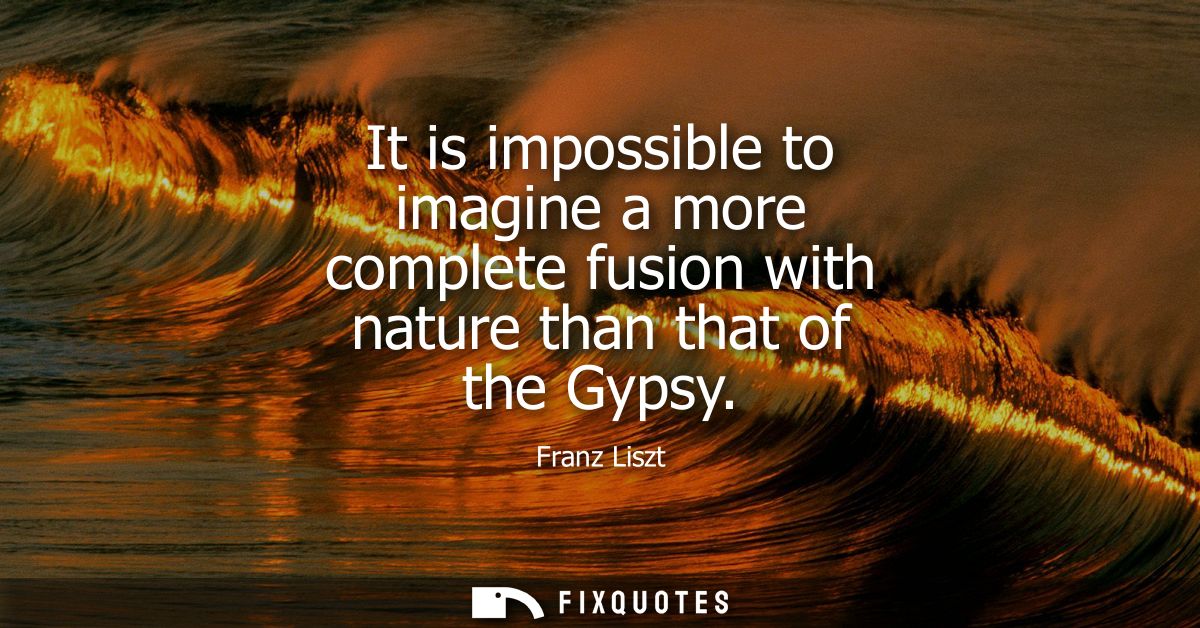 It is impossible to imagine a more complete fusion with nature than that of the Gypsy