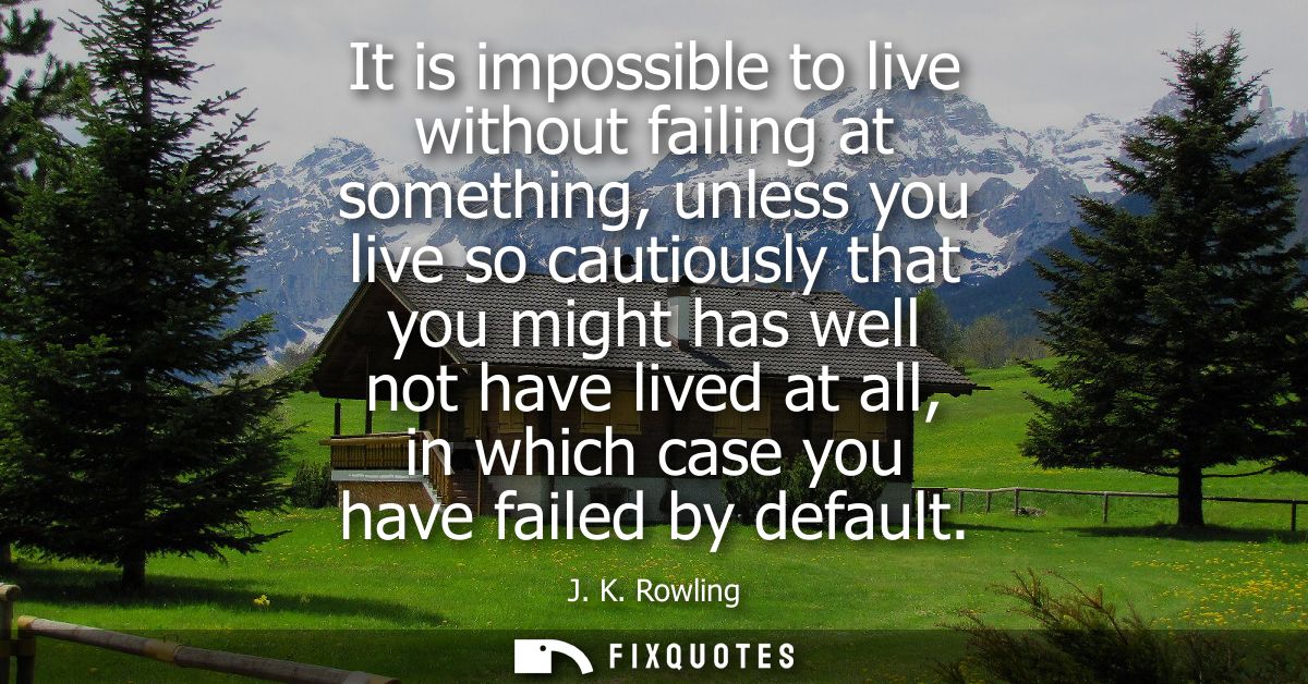 It is impossible to live without failing at something, unless you live so cautiously that you might has well not have li