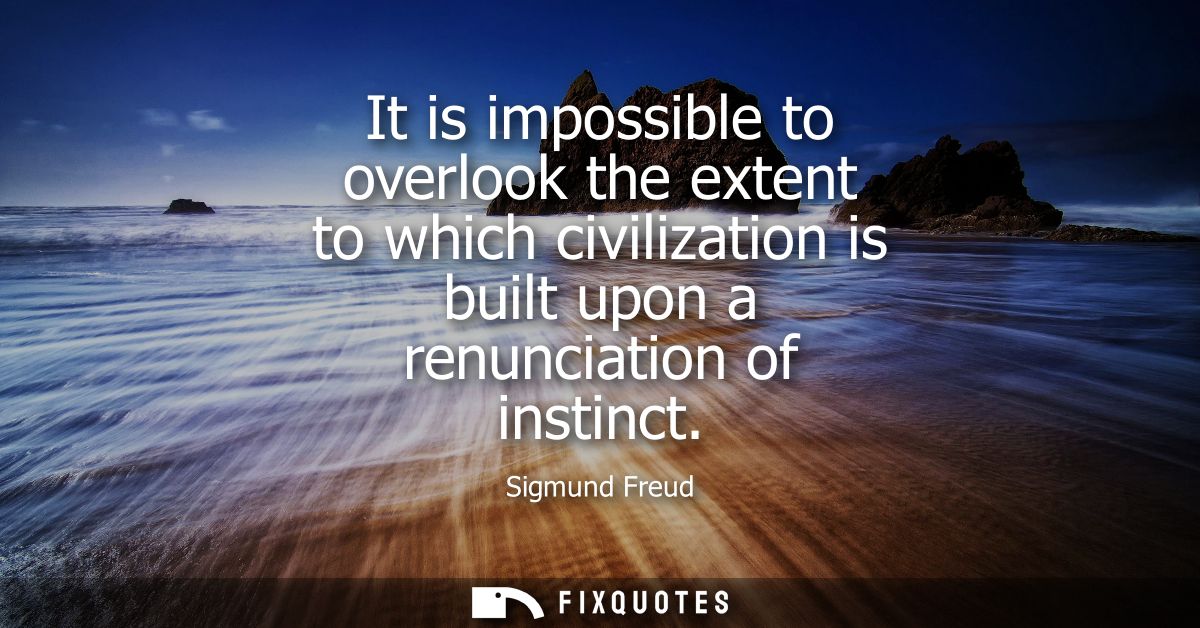 It is impossible to overlook the extent to which civilization is built upon a renunciation of instinct
