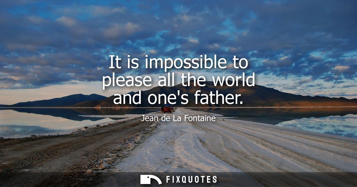 It is impossible to please all the world and ones father
