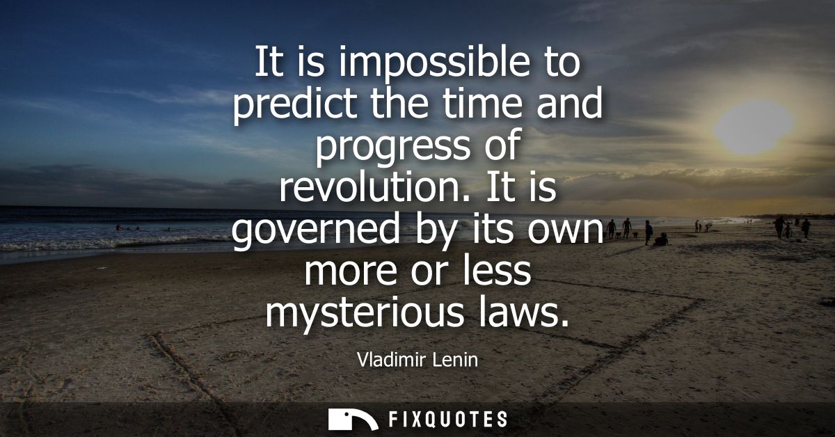 It is impossible to predict the time and progress of revolution. It is governed by its own more or less mysterious laws