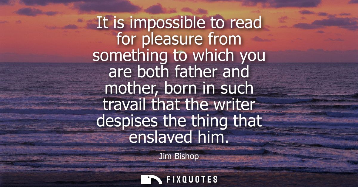 It is impossible to read for pleasure from something to which you are both father and mother, born in such travail that 