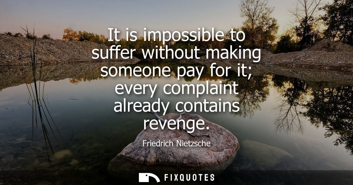 It is impossible to suffer without making someone pay for it every complaint already contains revenge - Friedrich Nietzs