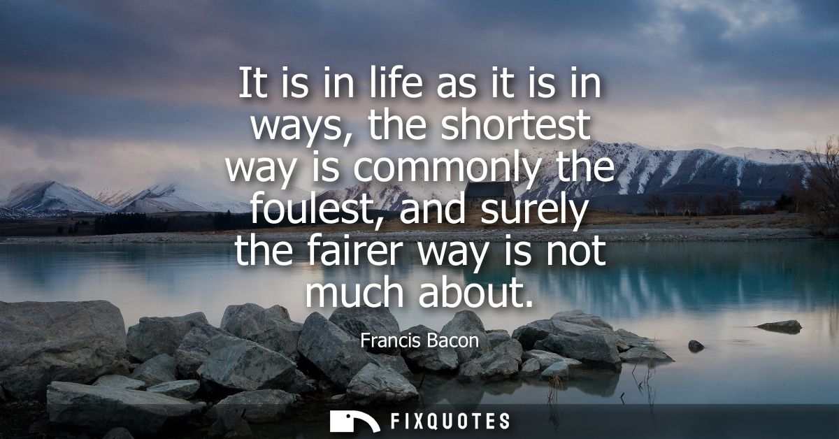 It is in life as it is in ways, the shortest way is commonly the foulest, and surely the fairer way is not much about - 