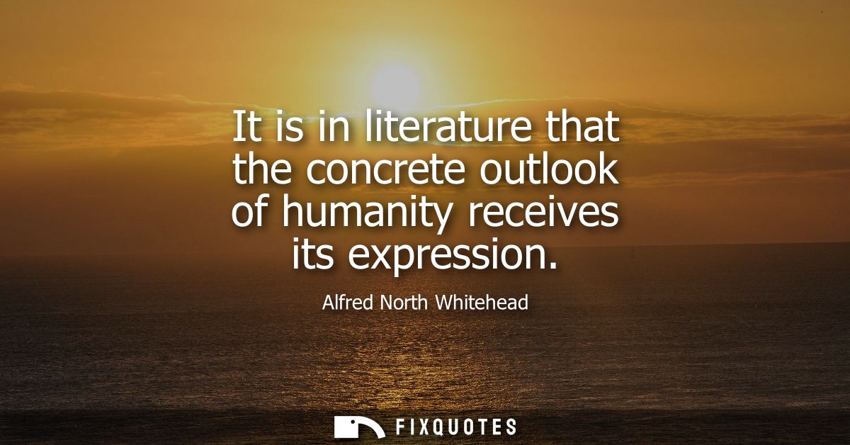 It is in literature that the concrete outlook of humanity receives its expression