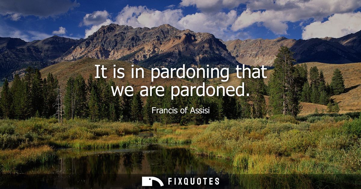 It is in pardoning that we are pardoned