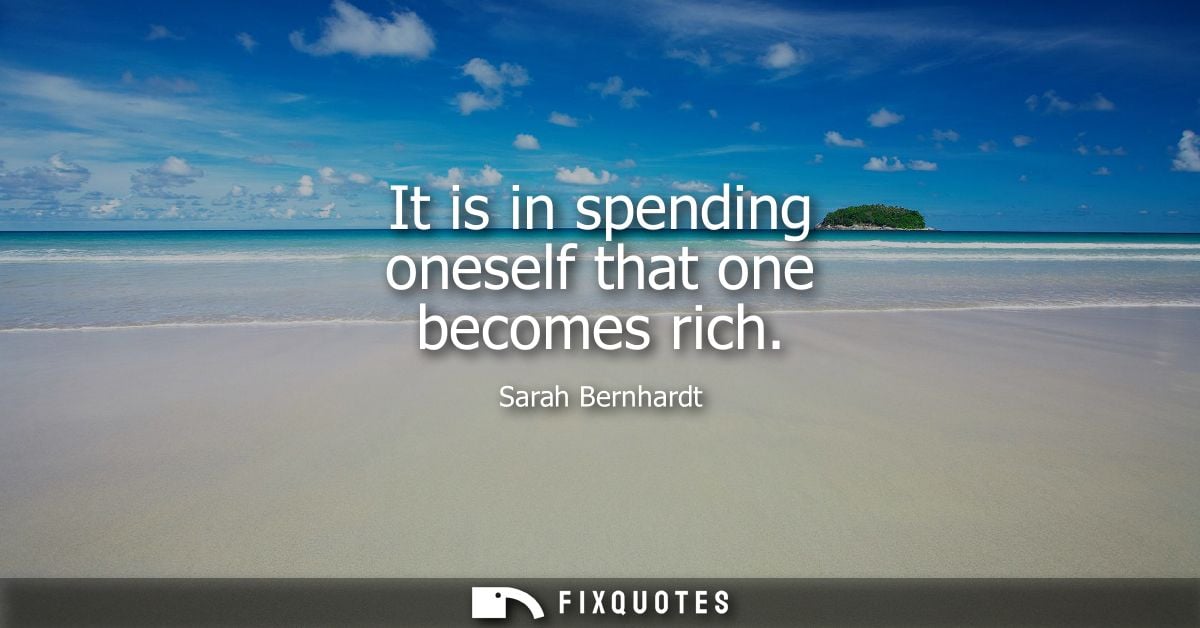 It is in spending oneself that one becomes rich