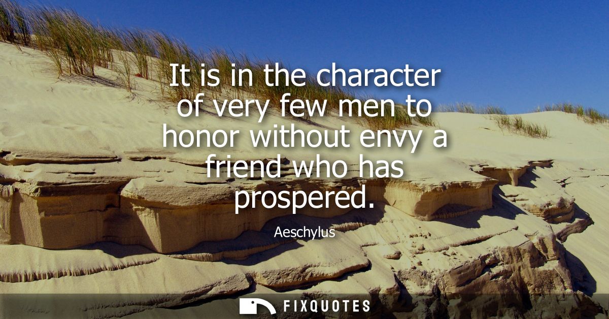 It is in the character of very few men to honor without envy a friend who has prospered