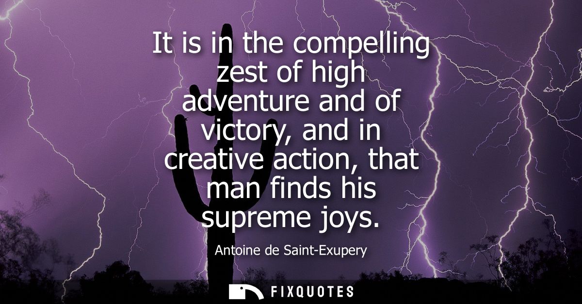 It is in the compelling zest of high adventure and of victory, and in creative action, that man finds his supreme joys