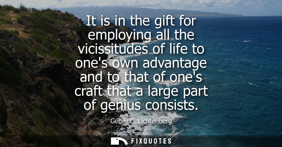 It is in the gift for employing all the vicissitudes of life to ones own advantage and to that of ones craft that a larg