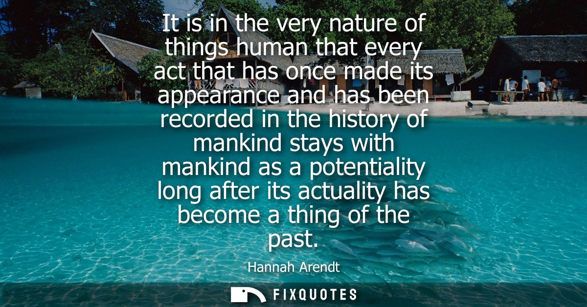 It is in the very nature of things human that every act that has once made its appearance and has been recorded in the h