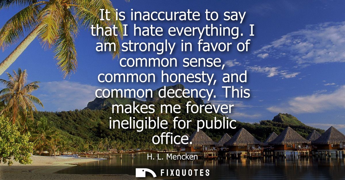 It is inaccurate to say that I hate everything. I am strongly in favor of common sense, common honesty, and common decen