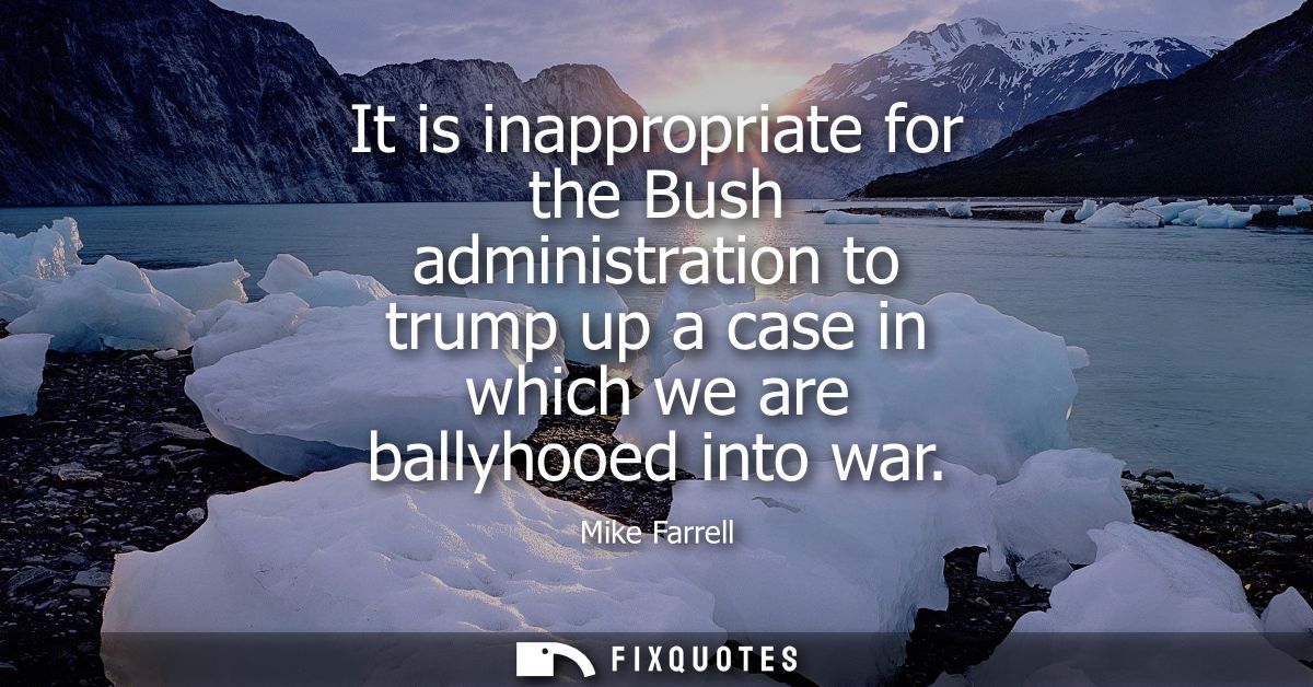 It is inappropriate for the Bush administration to trump up a case in which we are ballyhooed into war