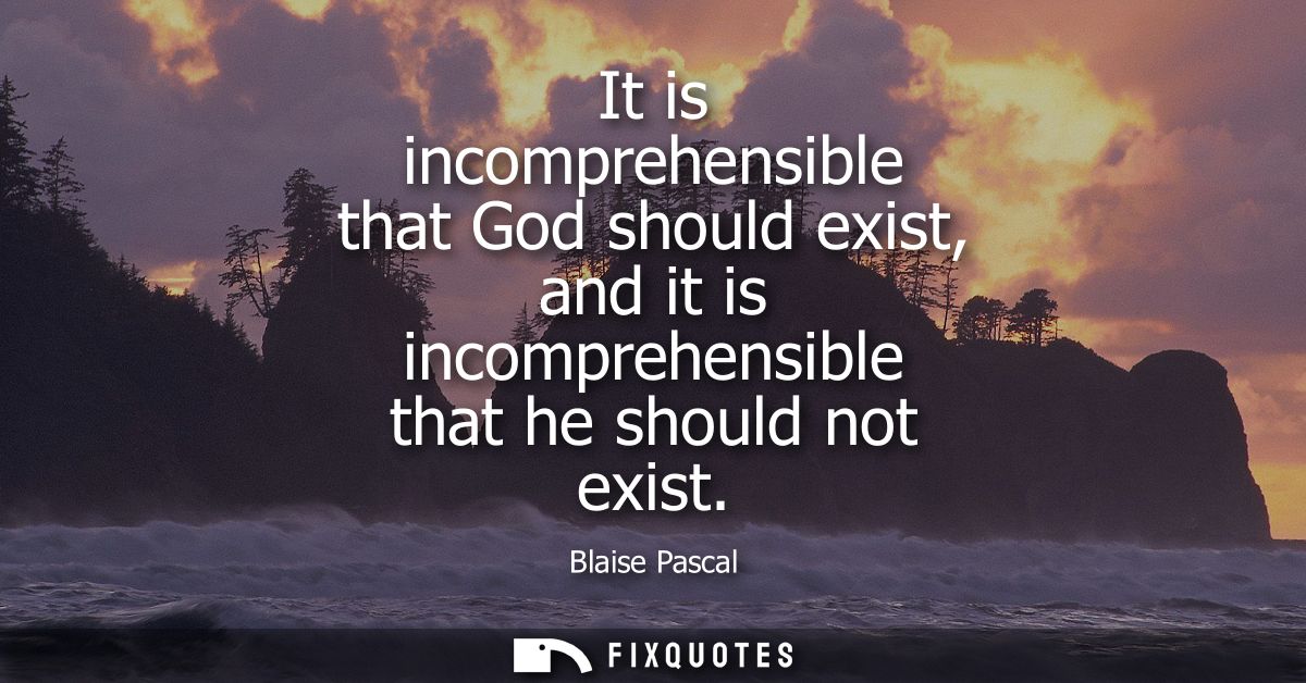 It is incomprehensible that God should exist, and it is incomprehensible that he should not exist