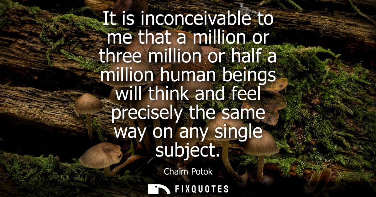 It is inconceivable to me that a million or three million or half a million human beings will think and feel precisely t
