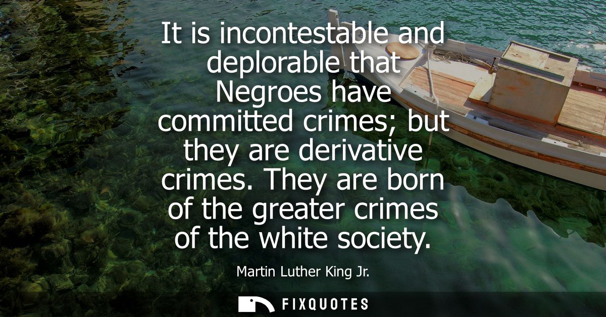 It is incontestable and deplorable that Negroes have committed crimes but they are derivative crimes. They are born of t