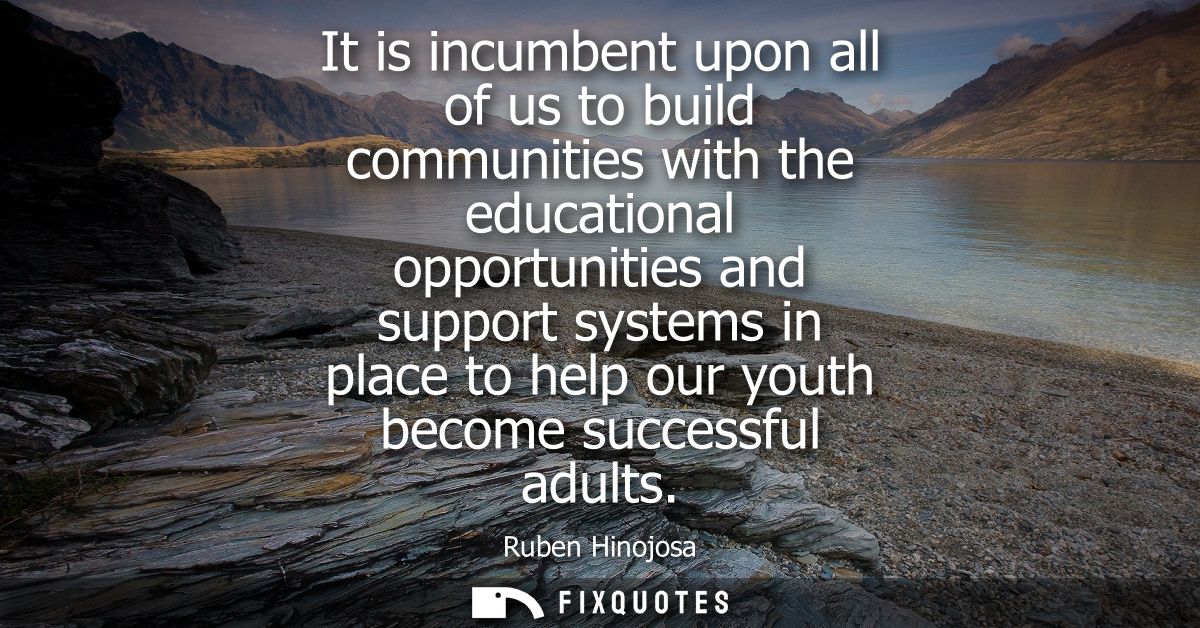 It is incumbent upon all of us to build communities with the educational opportunities and support systems in place to h