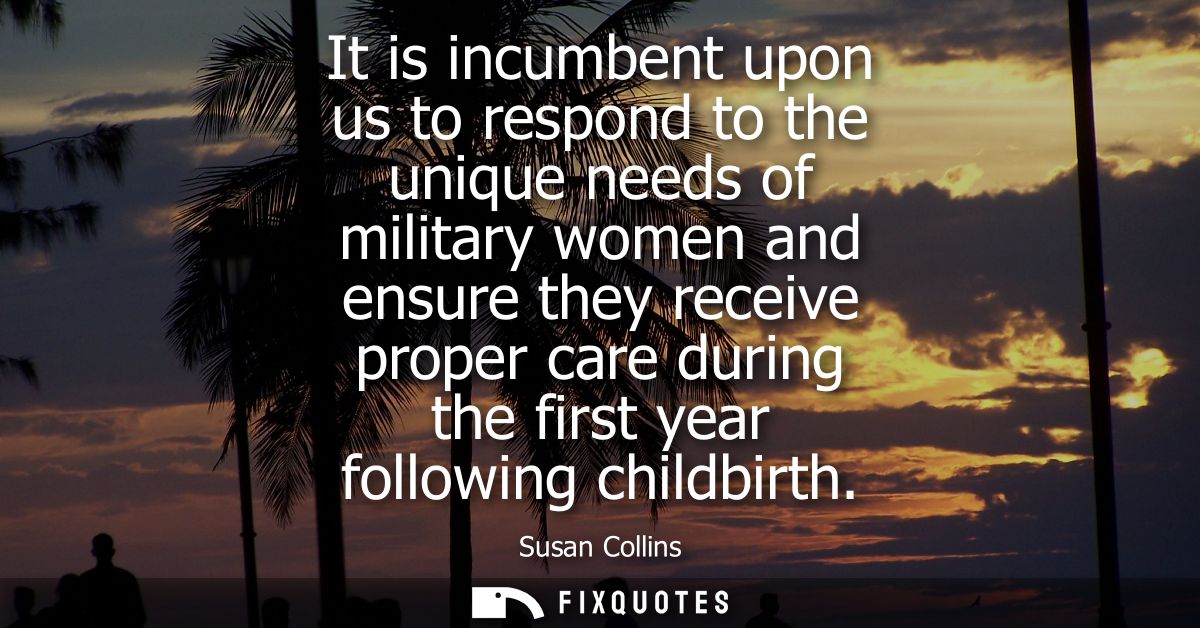 It is incumbent upon us to respond to the unique needs of military women and ensure they receive proper care during the 