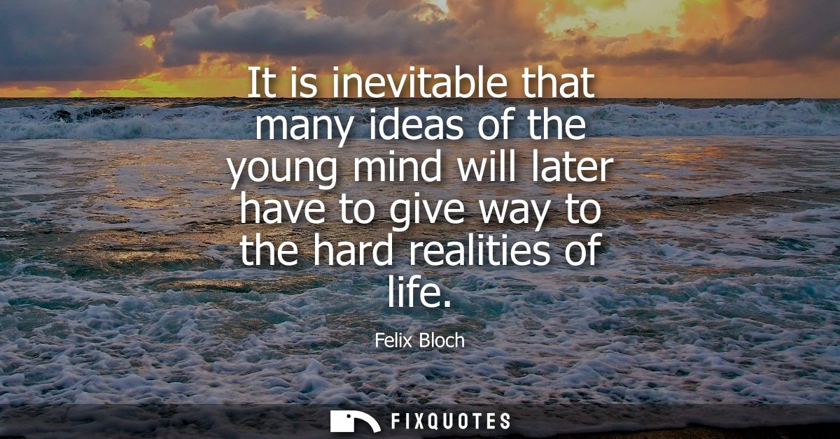 It is inevitable that many ideas of the young mind will later have to give way to the hard realities of life