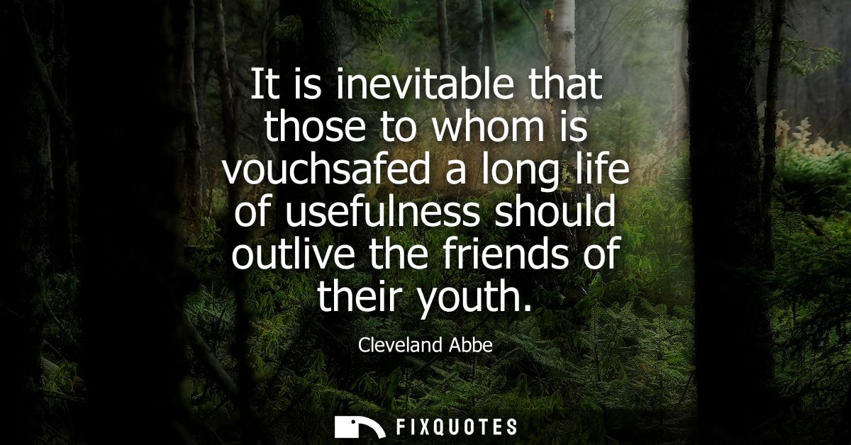It is inevitable that those to whom is vouchsafed a long life of usefulness should outlive the friends of their youth