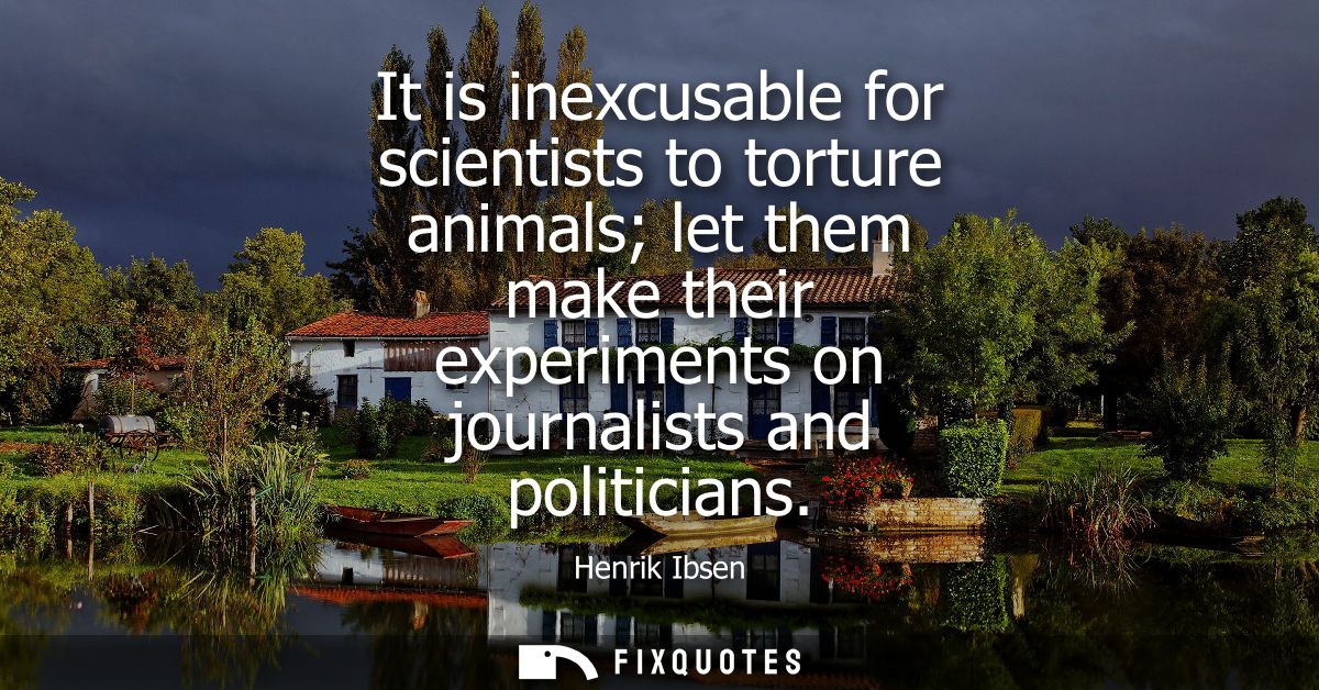 It is inexcusable for scientists to torture animals let them make their experiments on journalists and politicians