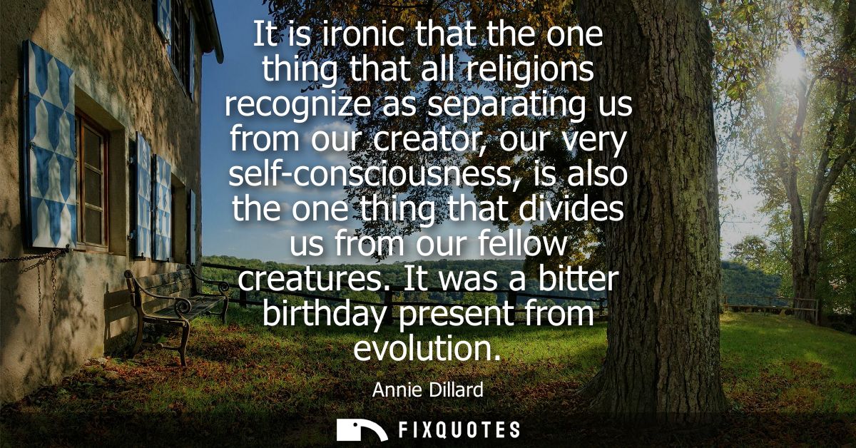 It is ironic that the one thing that all religions recognize as separating us from our creator, our very self-consciousn
