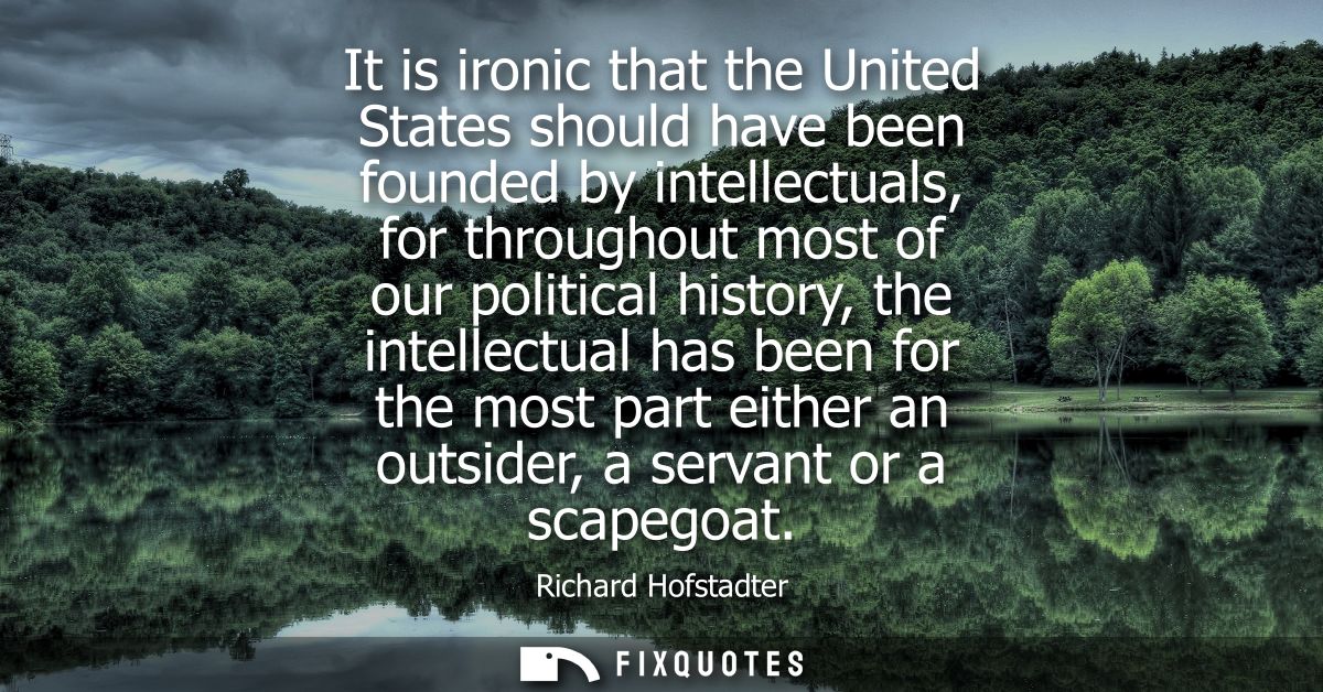 It is ironic that the United States should have been founded by intellectuals, for throughout most of our political hist