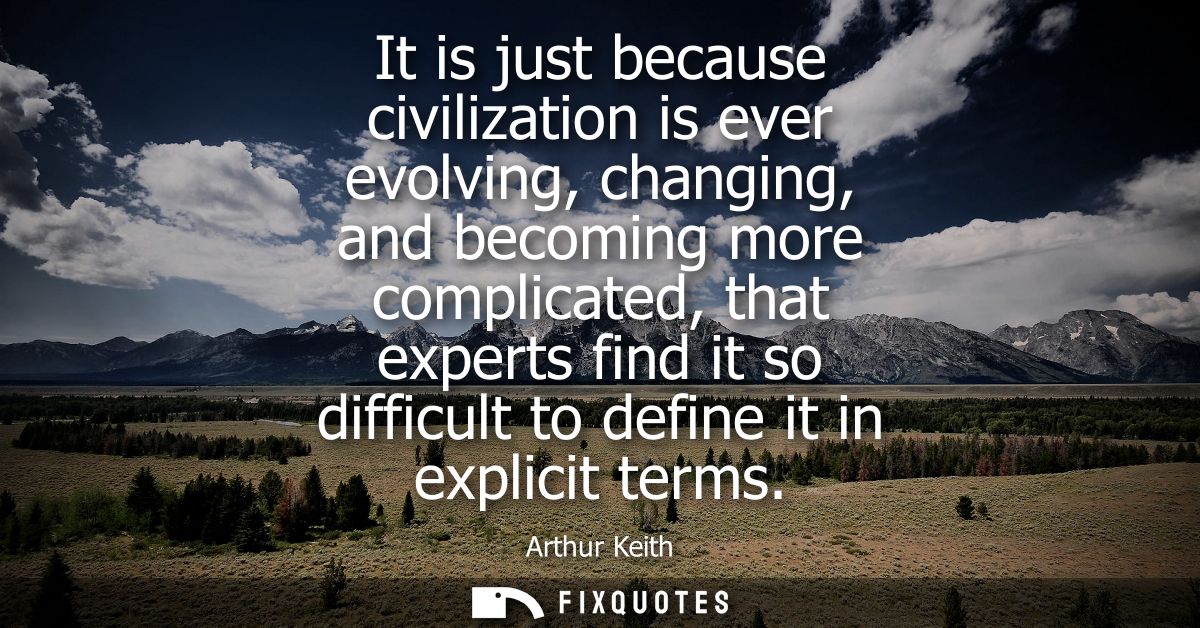 It is just because civilization is ever evolving, changing, and becoming more complicated, that experts find it so diffi
