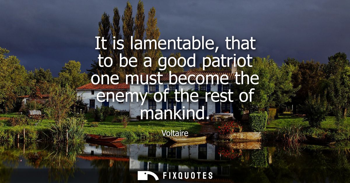 It is lamentable, that to be a good patriot one must become the enemy of the rest of mankind
