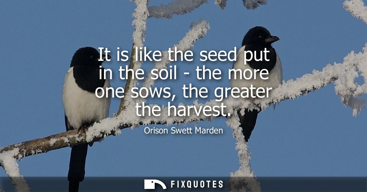It is like the seed put in the soil - the more one sows, the greater the harvest