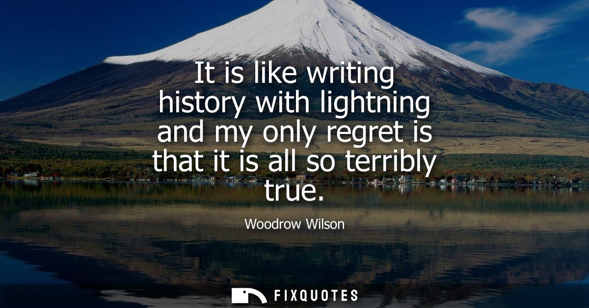 It is like writing history with lightning and my only regret is that it is all so terribly true