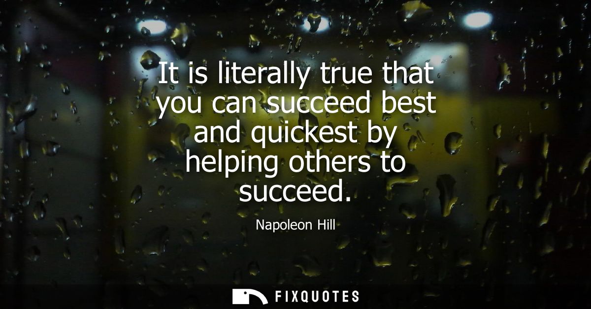 It is literally true that you can succeed best and quickest by helping others to succeed