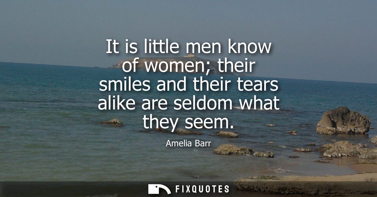 It is little men know of women their smiles and their tears alike are seldom what they seem