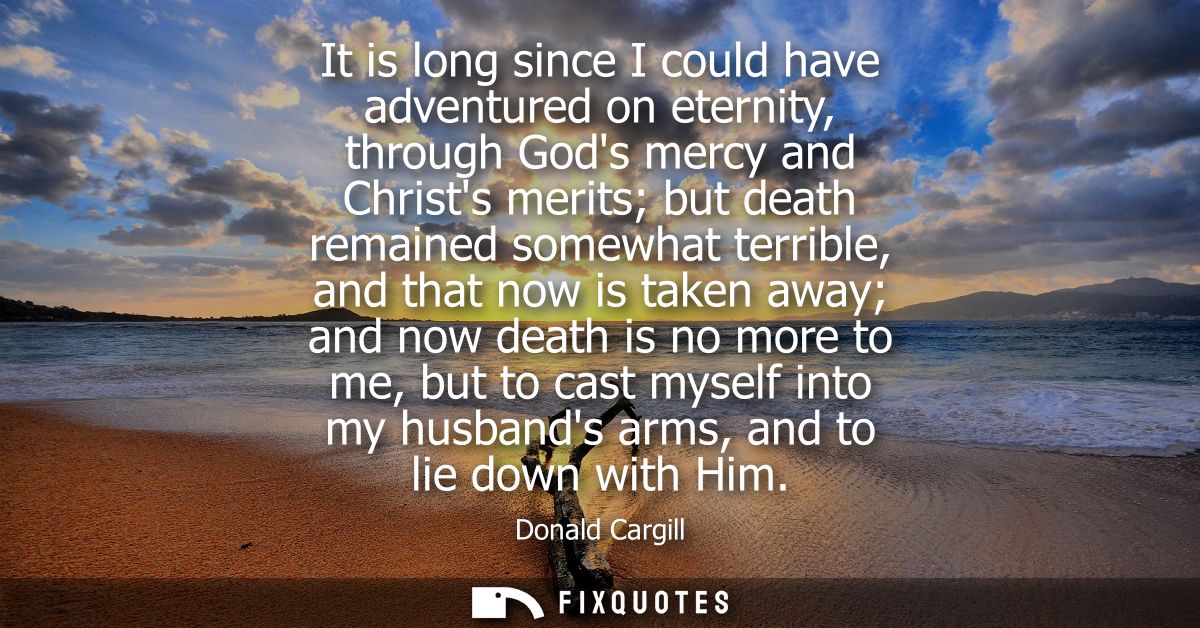 It is long since I could have adventured on eternity, through Gods mercy and Christs merits but death remained somewhat 