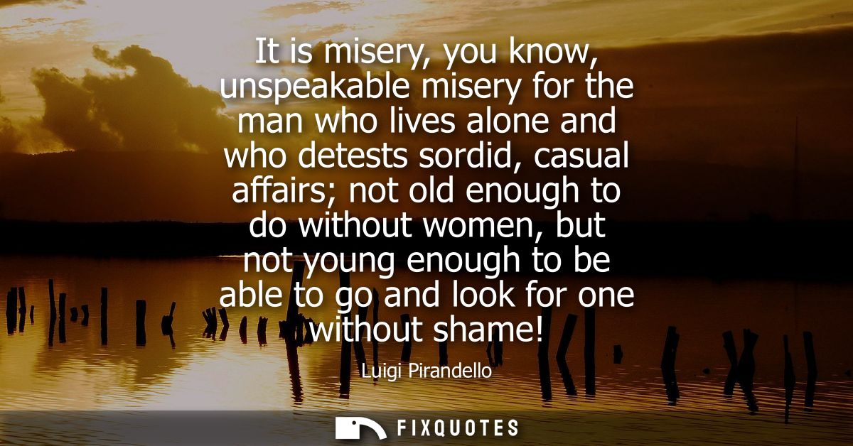 It is misery, you know, unspeakable misery for the man who lives alone and who detests sordid, casual affairs not old en