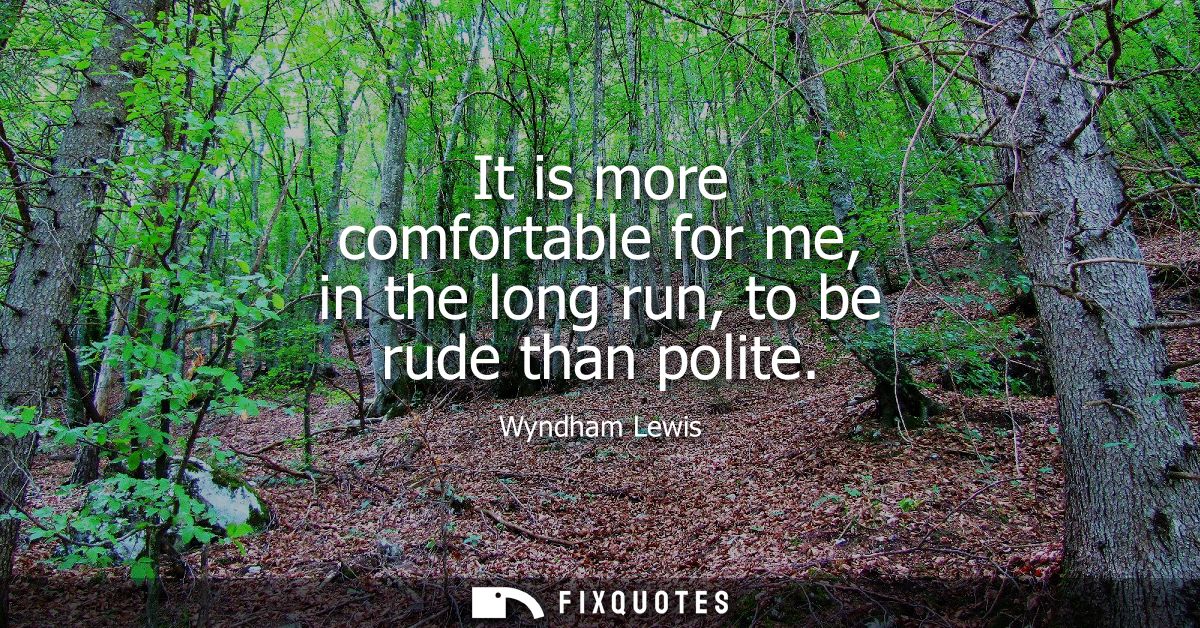 It is more comfortable for me, in the long run, to be rude than polite