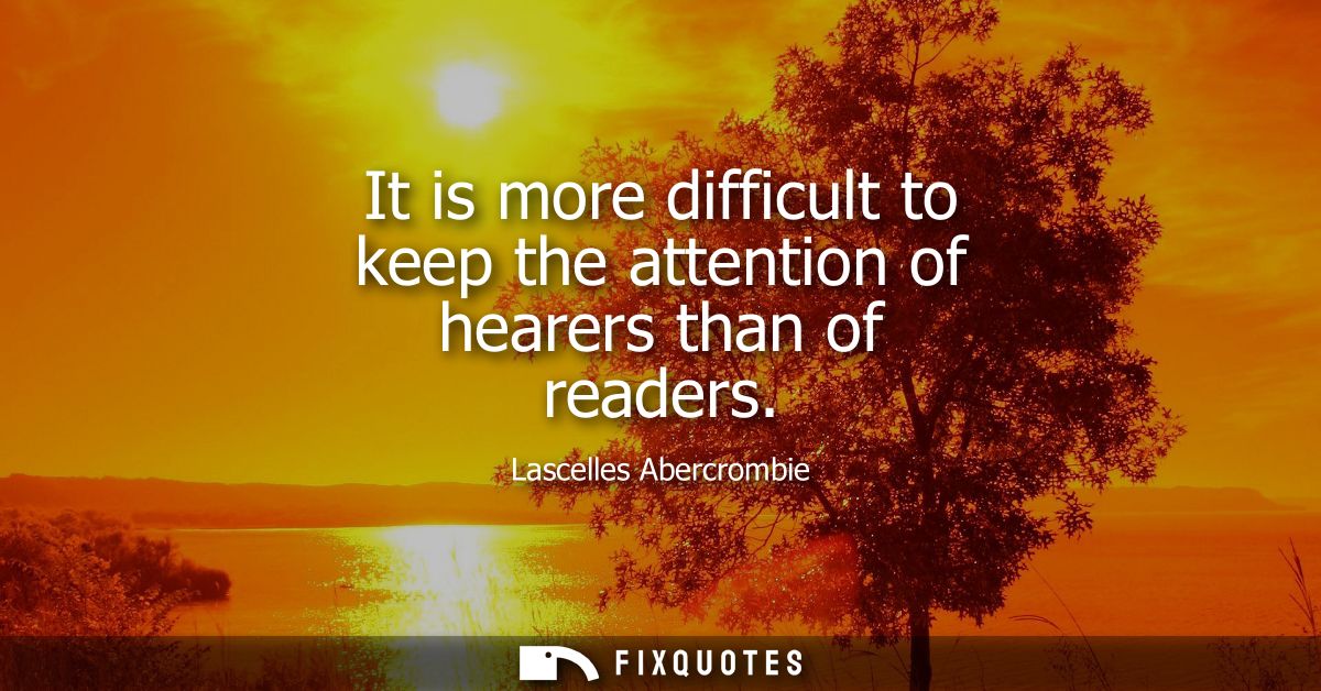 It is more difficult to keep the attention of hearers than of readers