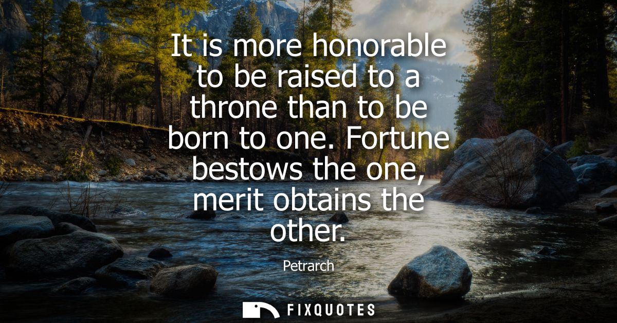 It is more honorable to be raised to a throne than to be born to one. Fortune bestows the one, merit obtains the other