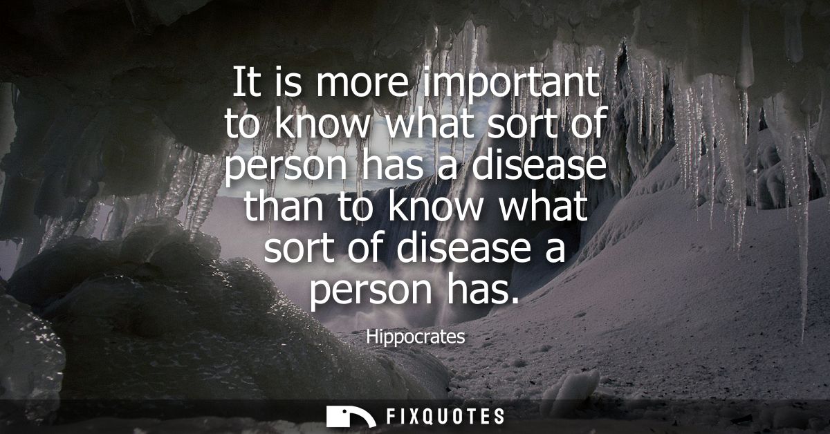 It is more important to know what sort of person has a disease than to know what sort of disease a person has - Hippocra
